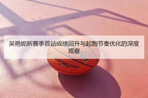 吴艳妮新赛季首站成绩回升与起跑节奏优化的深度观察