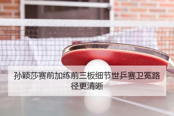 孙颖莎赛前加练前三板细节世乒赛卫冕路径更清晰