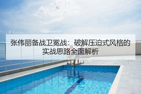 张伟丽备战卫冕战：破解压迫式风格的实战思路全面解析