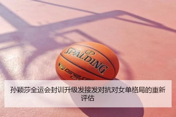 孙颖莎全运会封训升级发接发对抗对女单格局的重新评估